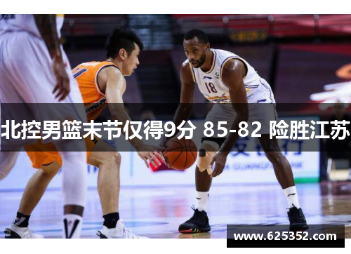 北控男篮末节仅得9分 85-82 险胜江苏