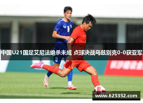 中国U21国足艾尼法绝杀未成 点球决战乌兹别克0-0获亚军