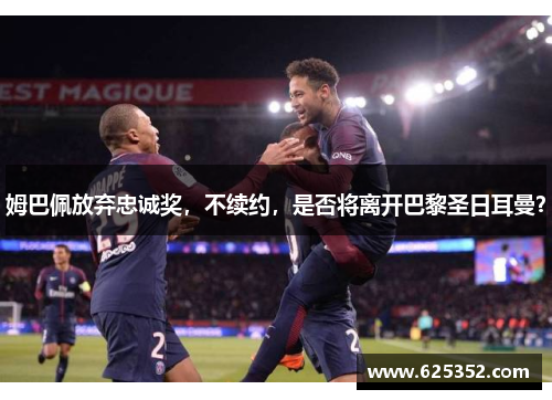 姆巴佩放弃忠诚奖，不续约，是否将离开巴黎圣日耳曼？